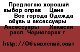 Предлогаю хороший выбор оправ  › Цена ­ 1 000 - Все города Одежда, обувь и аксессуары » Аксессуары   . Хакасия респ.,Черногорск г.